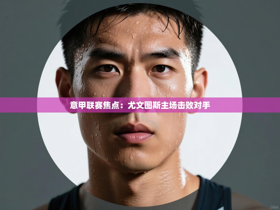 意甲联赛焦点：尤文图斯主场击败对手  第1张