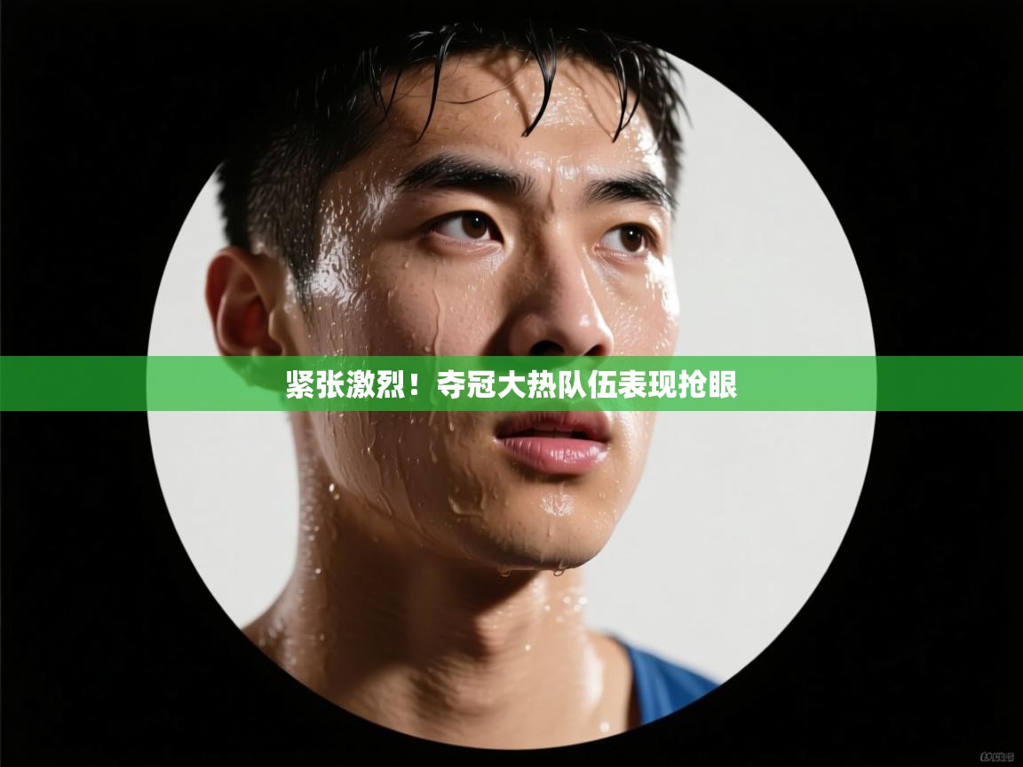 紧张激烈！夺冠大热队伍表现抢眼  第1张