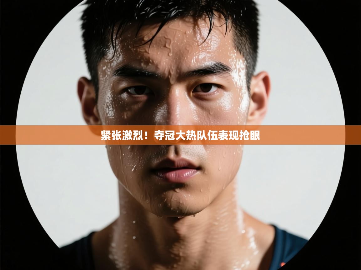 紧张激烈！夺冠大热队伍表现抢眼  第2张