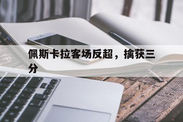 米乐m6官网入口-佩斯卡拉客场反超，擒获三分